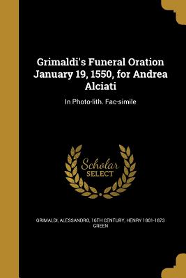 Grimaldi's Funeral Oration January 19, 1550, for Andrea Alciati: In Photo-lith. Fac-simile