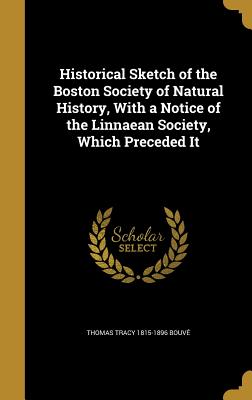 Historical Sketch of the Boston Society of Natural History, With a Notice of the Linnaean Society, Which Preceded It
