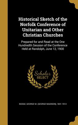 Historical Sketch of the Norfolk Conference of Unitarian and Other Christian Churches: Prepared for and Read at the One Hundredth Session of the Confe