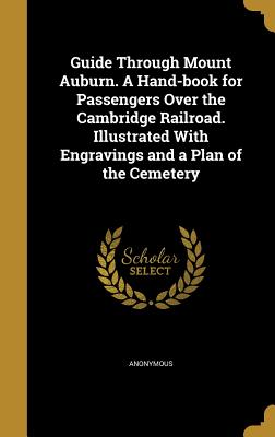 Guide Through Mount Auburn. A Hand-book for Passengers Over the Cambridge Railroad. Illustrated With Engravings and a Plan of the Cemetery