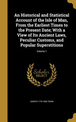 An Historical and Statistical Account of the Isle of Man, From the Earliest Times to the Present Date; With a View of Its Ancient Laws, Peculiar Custo
