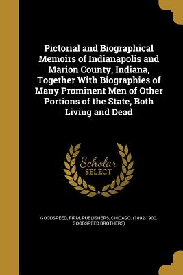 Pictorial and Biographical Memoirs of Indianapolis and Marion County, Indiana, Together With Biographies of Many Prominent Men of Other Portions of th