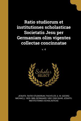 Ratio Studiorum Et Institutiones Scholasticae Societatis Jesu Per Germaniam Olim Vigentes Collectae Concinnatae; V. 4