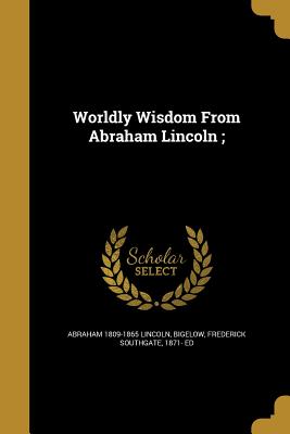 Worldly Wisdom From Abraham Lincoln;