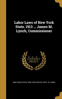 Labor Laws of New York State. 1913 ... James M. Lynch, Commissioner