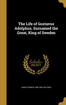 The Life of Gustavus Adolphus, Surnamed the Great, King of Sweden