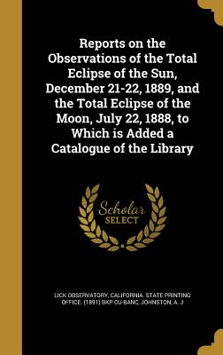 Reports on the Observations of the Total Eclipse of the Sun, December 21-22, 1889, and the Total Eclipse of the Moon, July 22, 1888, to Which Is Added