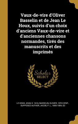 Vaux-de-Vire D'Oliver Basselin Et de Jean Le Houx, Suivis D'Un Choix D'Anciens Vaux-de-Vire Et D'Anciennes Chansons Normandes, Tires Des Manuscrits Et