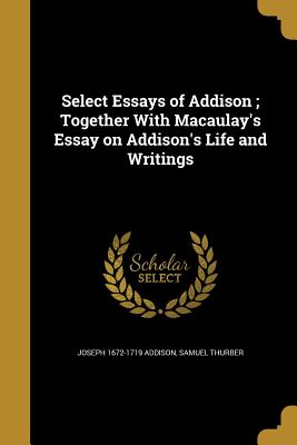 Select Essays of Addison; Together With Macaulay's Essay on Addison's Life and Writings