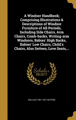 A Windsor Handbook; Comprising Illustrations & Descriptions of Windsor Furniture of All Periods, Including Side Chairs, Arm Chairs, Comb-backs, Writin