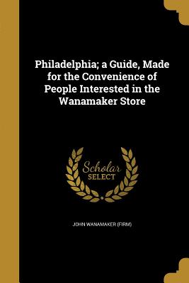 Philadelphia; a Guide, Made for the Convenience of People Interested in the Wanamaker Store