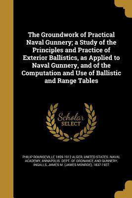 The Groundwork of Practical Naval Gunnery; a Study of the Principles and Practice of Exterior Ballistics, as Applied to Naval Gunnery, and of the Comp
