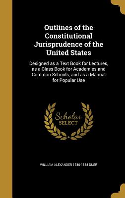 Outlines of the Constitutional Jurisprudence of the United States: Designed as a Text Book for Lectures, as a Class Book for Academies and Common Scho