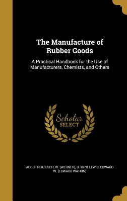 The Manufacture of Rubber Goods: A Practical Handbook for the Use of Manufacturers, Chemists, and Others
