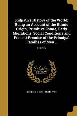 Ridpath's History of the World; Being an Account of the Ethnic Origin, Primitive Estate, Early Migrations, Social Conditions and Present Promise of th