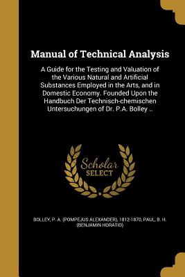 Manual of Technical Analysis: A Guide for the Testing and Valuation of the Various Natural and Artificial Substances Employed in the Arts, and in Do