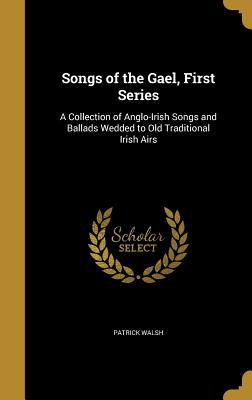Songs of the Gael, First Series: A Collection of Anglo-Irish Songs and Ballads Wedded to Old Traditional Irish Airs