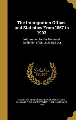 The Immigration Offices and Statistics From 1857 to 1903: Information for the Universal Exhibition of St. Louis (U.S.A.)