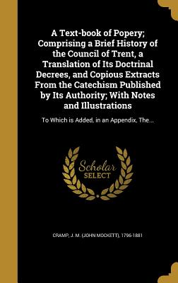 A Text-Book of Popery; Comprising a Brief History of the Council of Trent, a Translation of Its Doctrinal Decrees, and Copious Extracts from the Catec