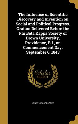 The Influence of Scientific Discovery and Invention on Social and Political Progress. Oration Delivered Before the Phi Beta Kappa Society of Brown Uni