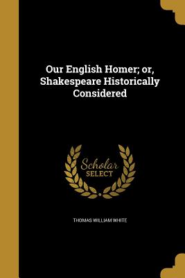 Our English Homer; or, Shakespeare Historically Considered