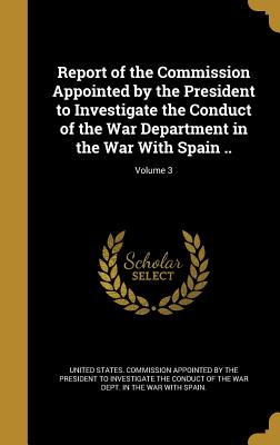 Report of the Commission Appointed by the President to Investigate the Conduct of the War Department in the War With Spain ..; Volume 3