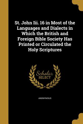 St. John Iii. 16 in Most of the Languages and Dialects in Which the British and Foreign Bible Society Has Printed or Circulated the Holy Scriptures