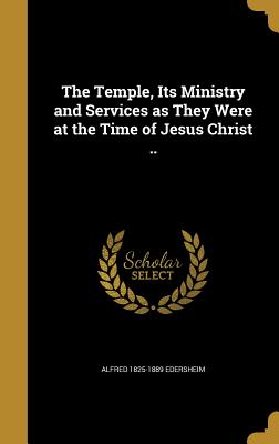 The Temple, Its Ministry and Services as They Were at the Time of Jesus Christ ..