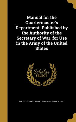 Manual for the Quartermaster's Department. Published by the Authority of the Secretary of War, for Use in the Army of the United States