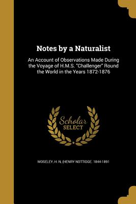 Notes by a Naturalist: An Account of Observations Made During the Voyage of H.M.S. Challenger Round the World in the Years 1872-1876