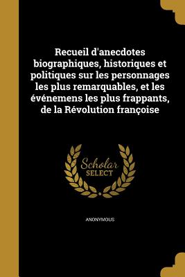 Recueil d'anecdotes biographiques, historiques et politiques sur les personnages les plus remarquables, et les événemens les plus frappants, de la Rév