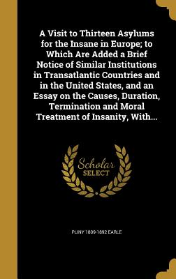 A Visit to Thirteen Asylums for the Insane in Europe; to Which Are Added a Brief Notice of Similar Institutions in Transatlantic Countries and in the