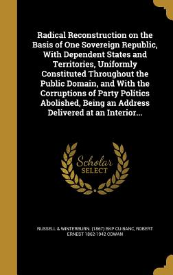 Radical Reconstruction on the Basis of One Sovereign Republic, With Dependent States and Territories, Uniformly Constituted Throughout the Public Doma