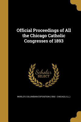 Official Proceedings of All the Chicago Catholic Congresses of 1893