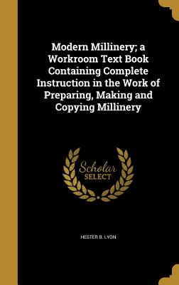 Modern Millinery; a Workroom Text Book Containing Complete Instruction in the Work of Preparing, Making and Copying Millinery
