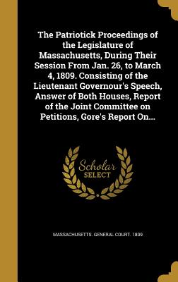 The Patriotick Proceedings of the Legislature of Massachusetts, During Their Session From Jan. 26, to March 4, 1809. Consisting of the Lieutenant Gove