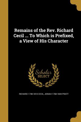 Remains of the REV. Richard Cecil ... to Which Is Prefixed, a View of His Character