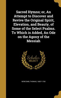 Sacred Hymns; or, An Attempt to Discover and Revive the Original Spirit, Elevation, and Beauty, of Some of the Select Psalms. To Which is Added, An Od