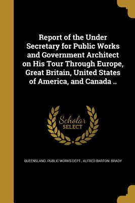 Report of the Under Secretary for Public Works and Government Architect on His Tour Through Europe, Great Britain, United States of America, and Canad