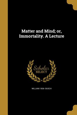 Matter and Mind; or, Immortality. A Lecture