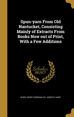 Spun-yarn From Old Nantucket, Consisting Mainly of Extracts From Books Now out of Print, With a Few Additions