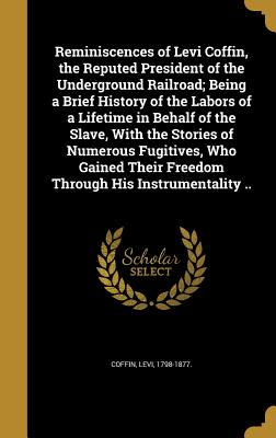 Reminiscences of Levi Coffin, the Reputed President of the Underground Railroad; Being a Brief History of the Labors of a Lifetime in Behalf of the Sl
