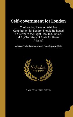 Self-government for London: The Leading Ideas on Which a Constitution for London Should Be Based: a Letter to the Right Hon. H.A. Bruce, M.P., (Se