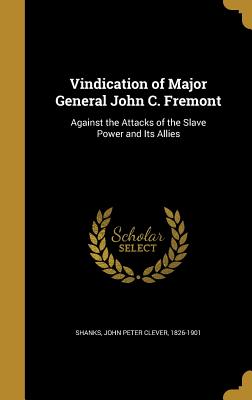 Vindication of Major General John C. Fremont: Against the Attacks of the Slave Power and Its Allies
