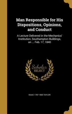 Man Responsible for His Dispositions, Opinions, and Conduct: A Lecture Delivered in the Mechanics' Institution, Southampton Buildings, on ... Feb. 17,