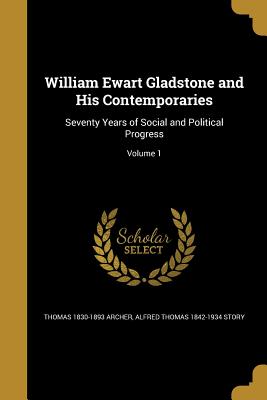 William Ewart Gladstone and His Contemporaries: Seventy Years of Social and Political Progress; Volume 1