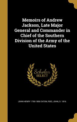 Memoirs of Andrew Jackson, Late Major General and Commander in Chief of the Southern Division of the Army of the United States