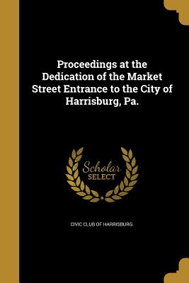 Proceedings at the Dedication of the Market Street Entrance to the City of Harrisburg, Pa.