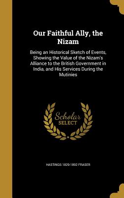 Our Faithful Ally, the Nizam: Being an Historical Sketch of Events, Showing the Value of the Nizam's Alliance to the British Government in India, an