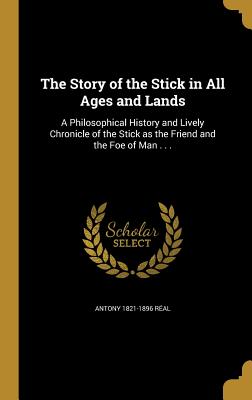 The Story of the Stick in All Ages and Lands: A Philosophical History and Lively Chronicle of the Stick as the Friend and the Foe of Man . . .